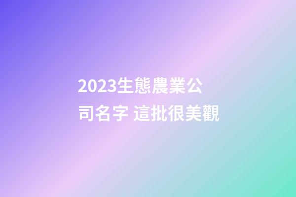 2023生態農業公司名字 這批很美觀-第1張-公司起名-玄機派